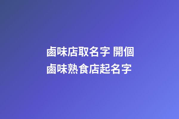 鹵味店取名字 開個鹵味熟食店起名字-第1張-店鋪起名-玄機派